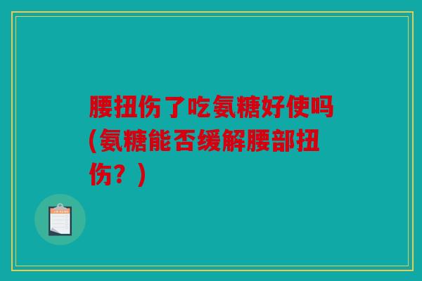 腰扭伤了吃氨糖好使吗(氨糖能否缓解腰部扭伤？)