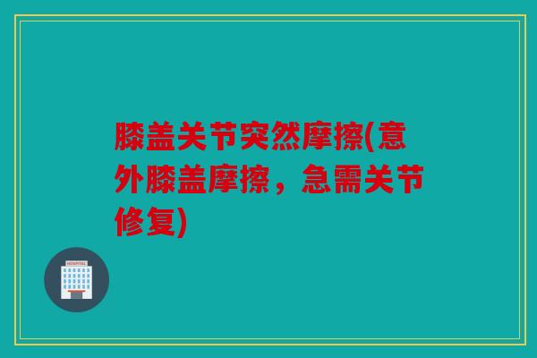 膝盖关节突然摩擦(意外膝盖摩擦，急需关节修复)