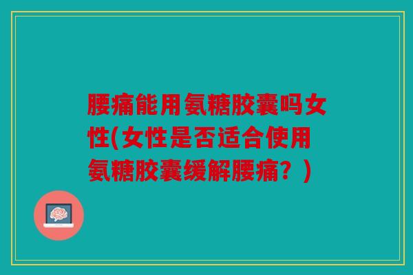 腰痛能用氨糖胶囊吗女性(女性是否适合使用氨糖胶囊缓解腰痛？)