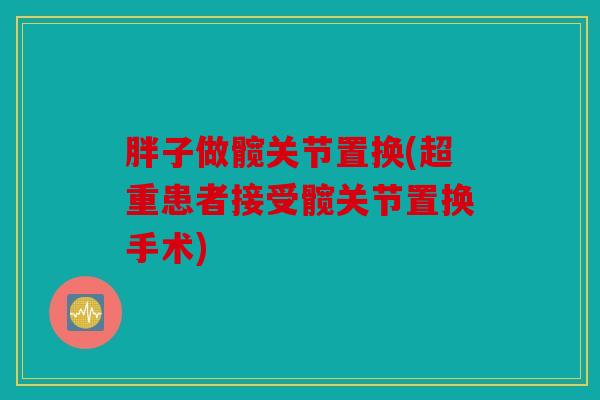 胖子做髋关节置换(超重患者接受髋关节置换手术)