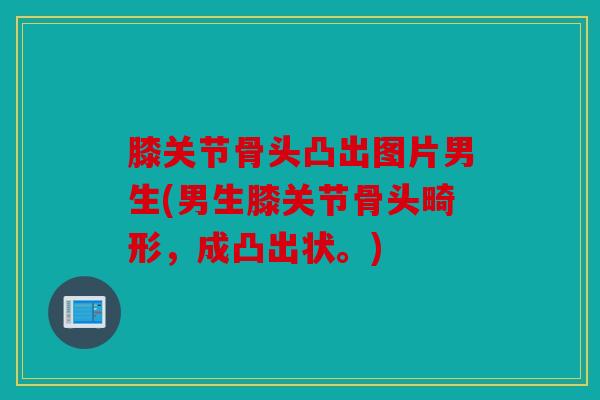 膝关节骨头凸出图片男生(男生膝关节骨头畸形，成凸出状。)