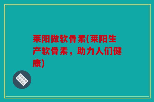 莱阳做软骨素(莱阳生产软骨素，助力人们健康)