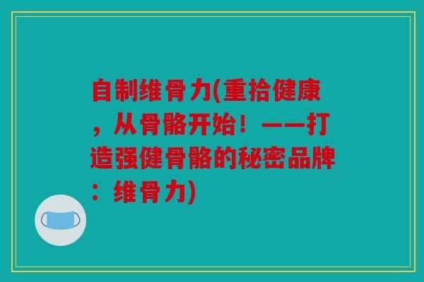 自制维骨力(重拾健康，从骨骼开始！——打造强健骨骼的秘密品牌：维骨力)