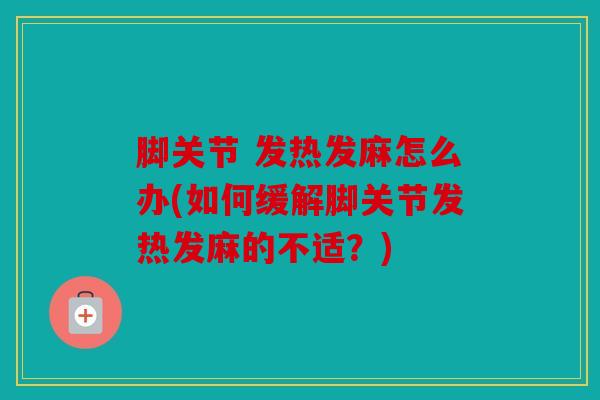 脚关节 发热发麻怎么办(如何缓解脚关节发热发麻的不适？)