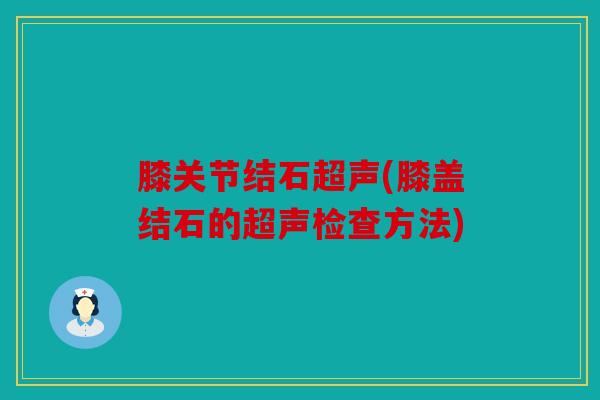 膝关节结石超声(膝盖结石的超声检查方法)