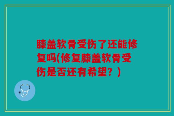 膝盖软骨受伤了还能修复吗(修复膝盖软骨受伤是否还有希望？)