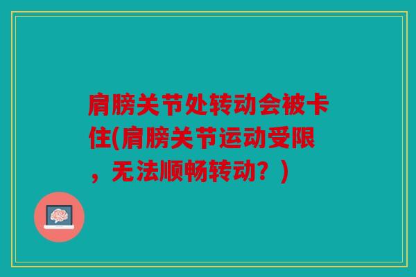 肩膀关节处转动会被卡住(肩膀关节运动受限，无法顺畅转动？)