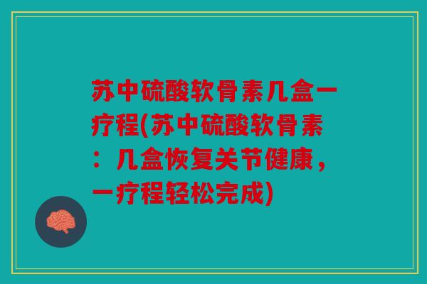 苏中硫酸软骨素几盒一疗程(苏中硫酸软骨素：几盒恢复关节健康，一疗程轻松完成)