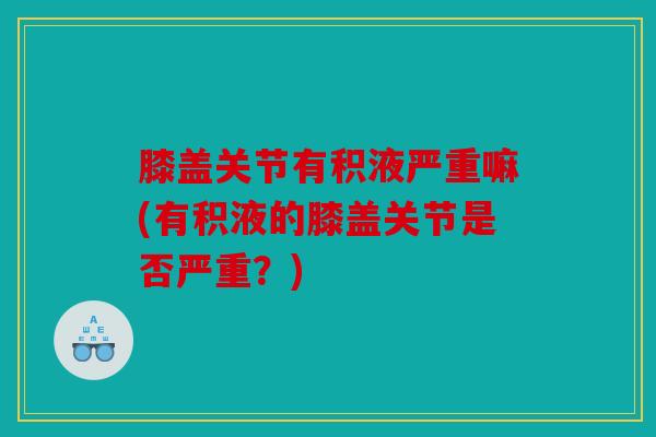 膝盖关节有积液严重嘛(有积液的膝盖关节是否严重？)