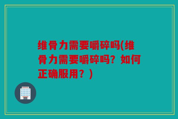 维骨力需要嚼碎吗(维骨力需要嚼碎吗？如何正确服用？)