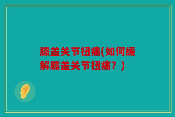 膝盖关节扭痛(如何缓解膝盖关节扭痛？)