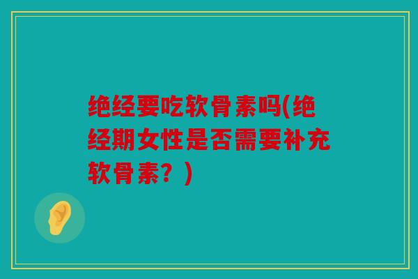 绝经要吃软骨素吗(绝经期女性是否需要补充软骨素？)