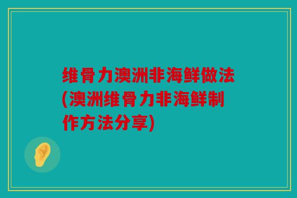 维骨力澳洲非海鲜做法(澳洲维骨力非海鲜制作方法分享)