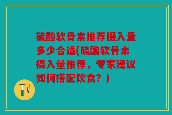 硫酸软骨素推荐摄入量多少合适(硫酸软骨素摄入量推荐，专家建议如何搭配饮食？)