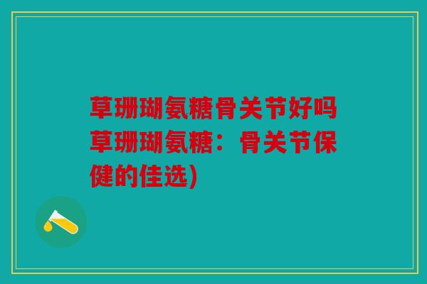 草珊瑚氨糖骨关节好吗草珊瑚氨糖：骨关节保健的佳选)