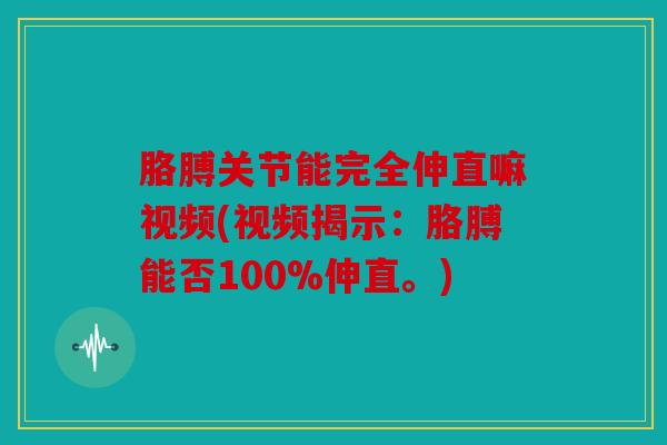 胳膊关节能完全伸直嘛视频(视频揭示：胳膊能否100%伸直。)