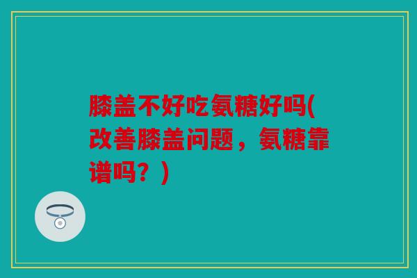 膝盖不好吃氨糖好吗(改善膝盖问题，氨糖靠谱吗？)