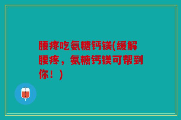 腰疼吃氨糖钙镁(缓解腰疼，氨糖钙镁可帮到你！)