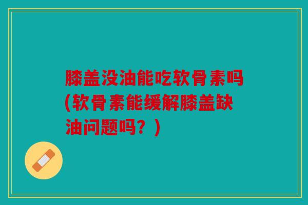 膝盖没油能吃软骨素吗(软骨素能缓解膝盖缺油问题吗？)