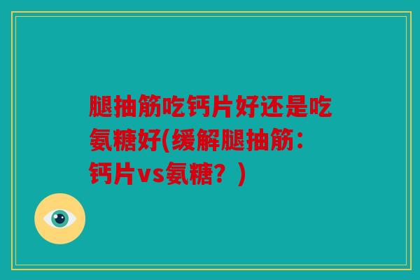 腿抽筋吃钙片好还是吃氨糖好(缓解腿抽筋：钙片vs氨糖？)