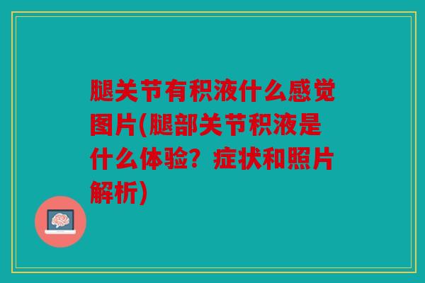 腿关节有积液什么感觉图片(腿部关节积液是什么体验？症状和照片解析)