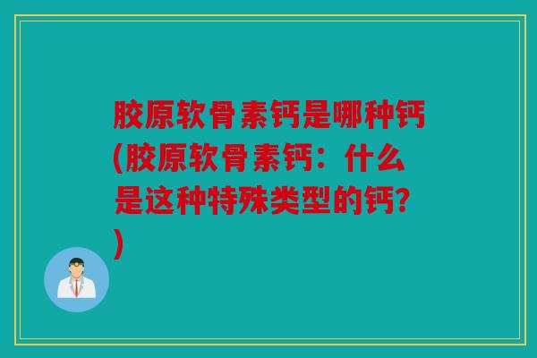 胶原软骨素钙是哪种钙(胶原软骨素钙：什么是这种特殊类型的钙？)