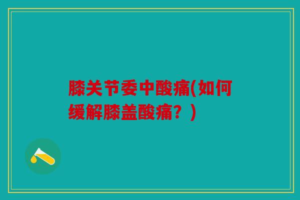 膝关节委中酸痛(如何缓解膝盖酸痛？)