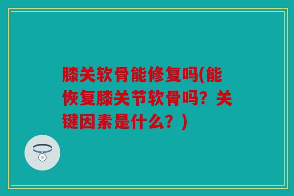 膝关软骨能修复吗(能恢复膝关节软骨吗？关键因素是什么？)