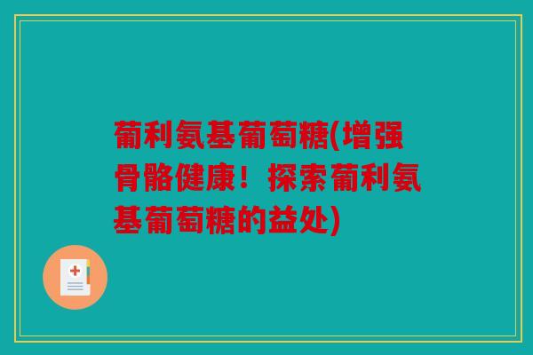 葡利氨基葡萄糖(增强骨骼健康！探索葡利氨基葡萄糖的益处)