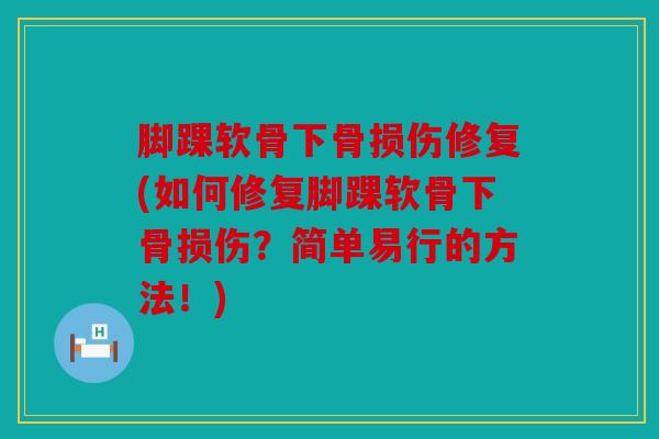 脚踝软骨下骨损伤修复(如何修复脚踝软骨下骨损伤？简单易行的方法！)