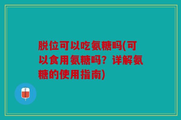 脱位可以吃氨糖吗(可以食用氨糖吗？详解氨糖的使用指南)