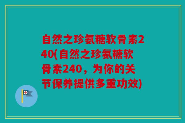 自然之珍氨糖软骨素240(自然之珍氨糖软骨素240，为你的关节保养提供多重功效)