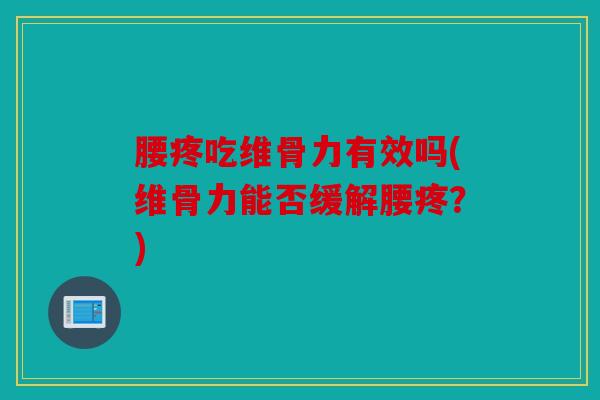 腰疼吃维骨力有效吗(维骨力能否缓解腰疼？)