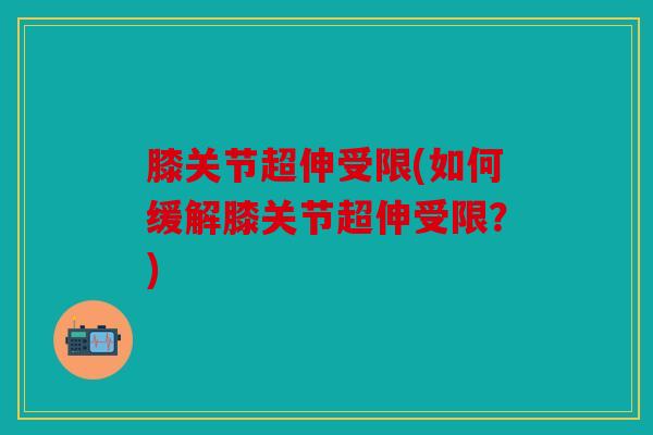 膝关节超伸受限(如何缓解膝关节超伸受限？)