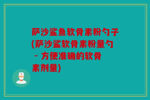 萨沙鲨鱼软骨素粉勺子(萨沙鲨软骨素粉量勺 - 方便准确的软骨素剂量)