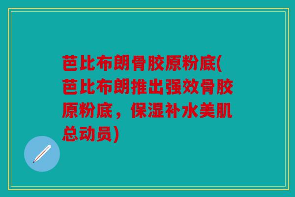 芭比布朗骨胶原粉底(芭比布朗推出强效骨胶原粉底，保湿补水美肌总动员)