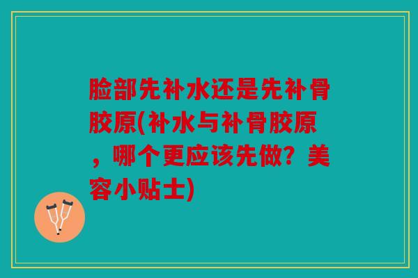 脸部先补水还是先补骨胶原(补水与补骨胶原，哪个更应该先做？美容小贴士)