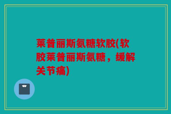 莱普丽斯氨糖软胶(软胶莱普丽斯氨糖，缓解关节痛)