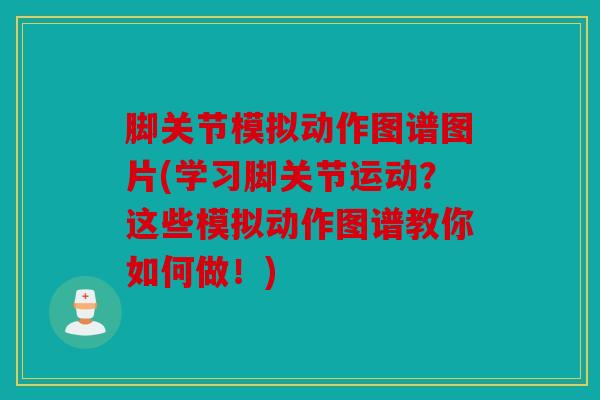 脚关节模拟动作图谱图片(学习脚关节运动？这些模拟动作图谱教你如何做！)