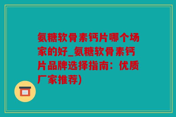 氨糖软骨素钙片哪个场家的好_氨糖软骨素钙片品牌选择指南：优质厂家推荐)