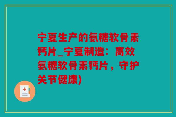 宁夏生产的氨糖软骨素钙片_宁夏制造：高效氨糖软骨素钙片，守护关节健康)