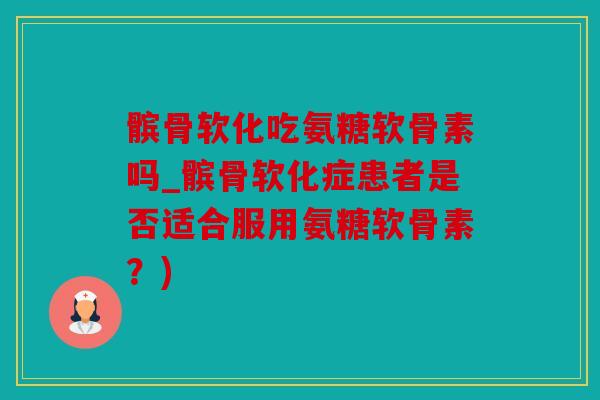 髌骨软化吃氨糖软骨素吗_髌骨软化症患者是否适合服用氨糖软骨素？)