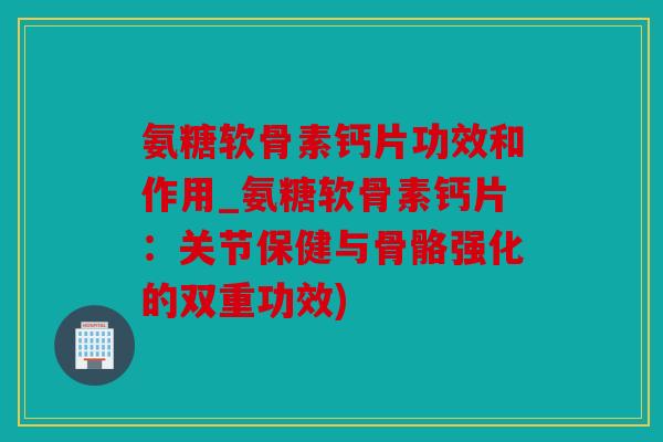 氨糖软骨素钙片功效和作用_氨糖软骨素钙片：关节保健与骨骼强化的双重功效)