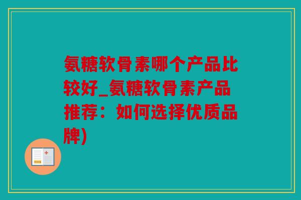 氨糖软骨素哪个产品比较好_氨糖软骨素产品推荐：如何选择优质品牌)