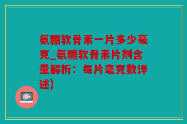 氨糖软骨素一片多少毫克_氨糖软骨素片剂含量解析：每片毫克数详述)