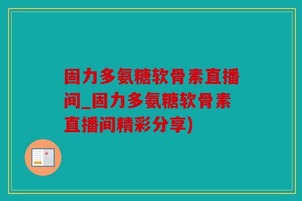 固力多氨糖软骨素直播间_固力多氨糖软骨素直播间精彩分享)