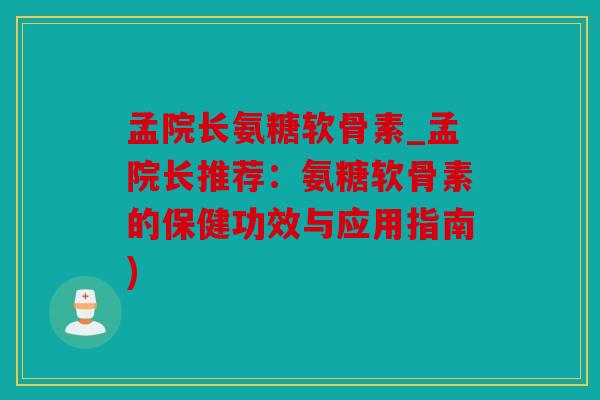 孟院长氨糖软骨素_孟院长推荐：氨糖软骨素的保健功效与应用指南)