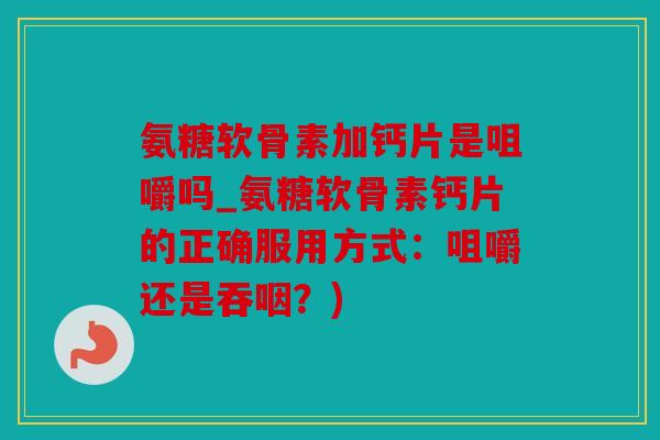 氨糖软骨素加钙片是咀嚼吗_氨糖软骨素钙片的正确服用方式：咀嚼还是吞咽？)