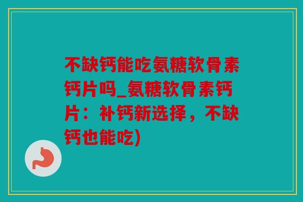 不缺钙能吃氨糖软骨素钙片吗_氨糖软骨素钙片：补钙新选择，不缺钙也能吃)