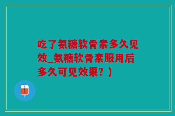 吃了氨糖软骨素多久见效_氨糖软骨素服用后多久可见效果？)